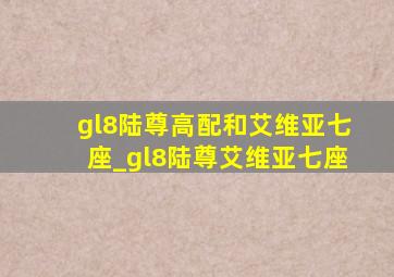 gl8陆尊高配和艾维亚七座_gl8陆尊艾维亚七座