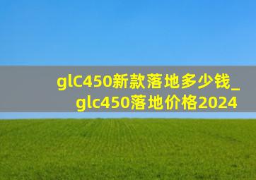 glC450新款落地多少钱_glc450落地价格2024