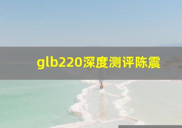 glb220深度测评陈震