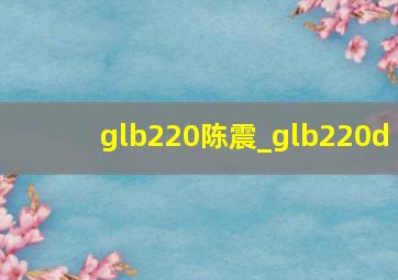 glb220陈震_glb220d