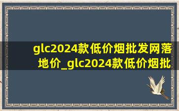 glc2024款(低价烟批发网)落地价_glc2024款(低价烟批发网)