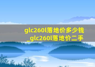 glc260l落地价多少钱_glc260l落地价二手