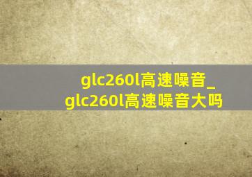 glc260l高速噪音_glc260l高速噪音大吗