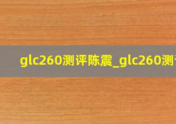 glc260测评陈震_glc260测评