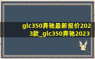 glc350奔驰最新报价2023款_glc350奔驰2023款落地多少钱