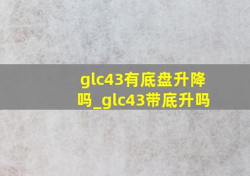 glc43有底盘升降吗_glc43带底升吗