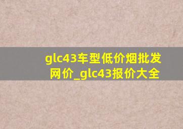 glc43车型(低价烟批发网)价_glc43报价大全