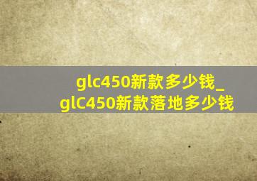 glc450新款多少钱_glC450新款落地多少钱