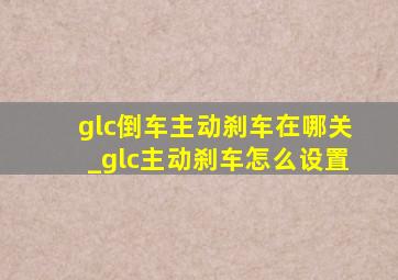 glc倒车主动刹车在哪关_glc主动刹车怎么设置