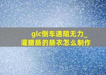 glc倒车遇阻无力_灌腊肠的肠衣怎么制作