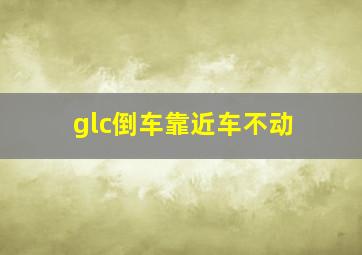 glc倒车靠近车不动