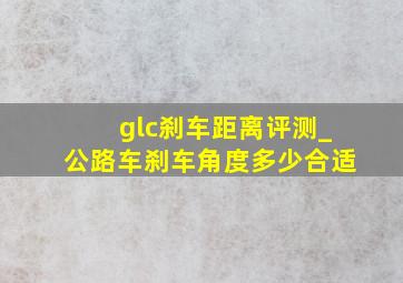 glc刹车距离评测_公路车刹车角度多少合适