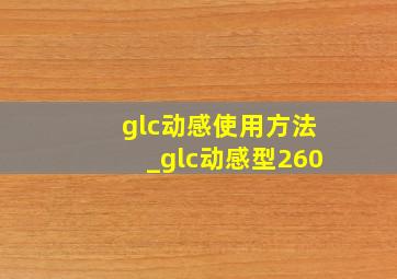 glc动感使用方法_glc动感型260