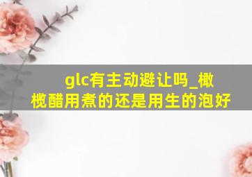 glc有主动避让吗_橄榄醋用煮的还是用生的泡好