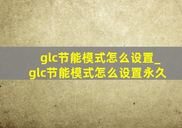 glc节能模式怎么设置_glc节能模式怎么设置永久