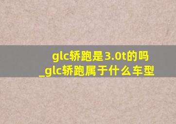 glc轿跑是3.0t的吗_glc轿跑属于什么车型