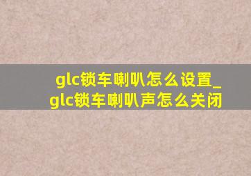 glc锁车喇叭怎么设置_glc锁车喇叭声怎么关闭