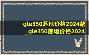 gle350落地价格2024款_gle350落地价格2024款车长