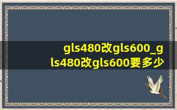 gls480改gls600_gls480改gls600要多少钱