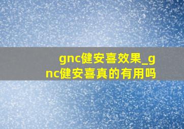 gnc健安喜效果_gnc健安喜真的有用吗