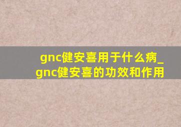 gnc健安喜用于什么病_gnc健安喜的功效和作用