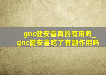 gnc健安喜真的有用吗_gnc健安喜吃了有副作用吗