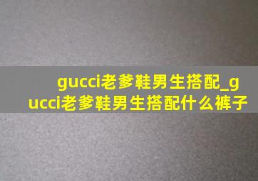 gucci老爹鞋男生搭配_gucci老爹鞋男生搭配什么裤子