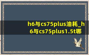 h6与cs75plus油耗_h6与cs75plus1.5t哪个省油