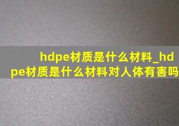 hdpe材质是什么材料_hdpe材质是什么材料对人体有害吗