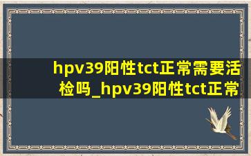 hpv39阳性tct正常需要活检吗_hpv39阳性tct正常需要阴道镜吗