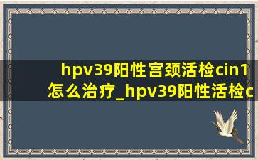 hpv39阳性宫颈活检cin1怎么治疗_hpv39阳性活检cin1