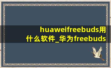 huaweifreebuds用什么软件_华为freebuds用什么软件连接