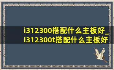 i312300搭配什么主板好_i312300t搭配什么主板好