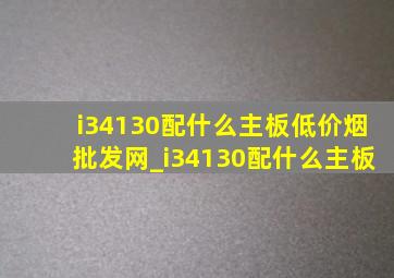 i34130配什么主板(低价烟批发网)_i34130配什么主板