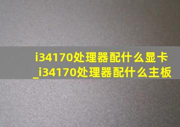 i34170处理器配什么显卡_i34170处理器配什么主板