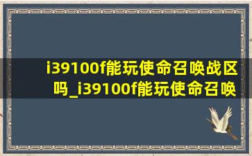 i39100f能玩使命召唤战区吗_i39100f能玩使命召唤吗