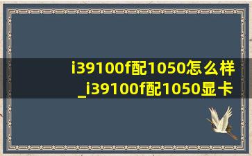 i39100f配1050怎么样_i39100f配1050显卡可以吗