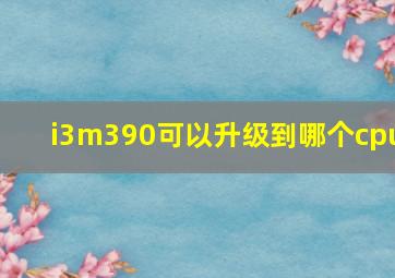 i3m390可以升级到哪个cpu