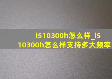 i510300h怎么样_i510300h怎么样支持多大频率