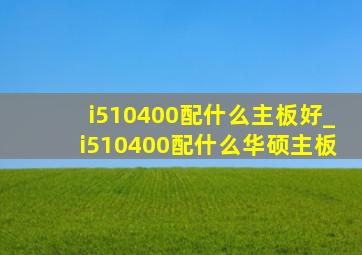 i510400配什么主板好_i510400配什么华硕主板