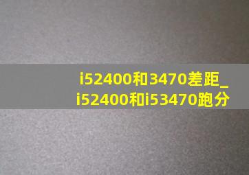 i52400和3470差距_i52400和i53470跑分