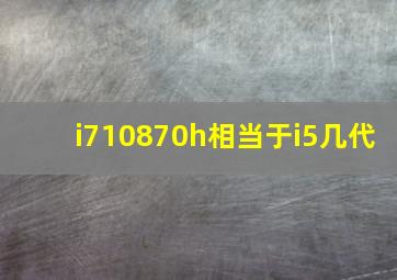 i710870h相当于i5几代