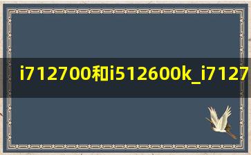 i712700和i512600k_i712700和i512600kf