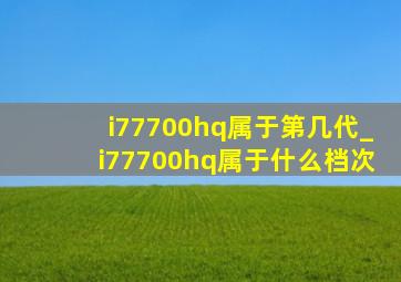 i77700hq属于第几代_i77700hq属于什么档次