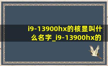 i9-13900hx的核显叫什么名字_i9-13900hx的核显叫什么