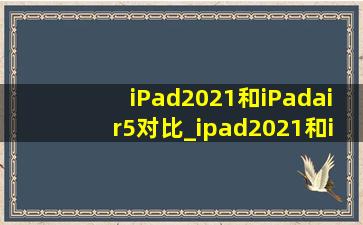 iPad2021和iPadair5对比_ipad2021和ipadair5的区别