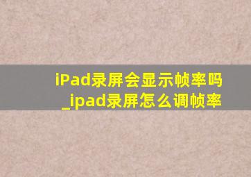 iPad录屏会显示帧率吗_ipad录屏怎么调帧率