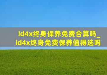 id4x终身保养免费合算吗_id4x终身免费保养值得选吗