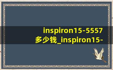 inspiron15-5557多少钱_inspiron15-5557