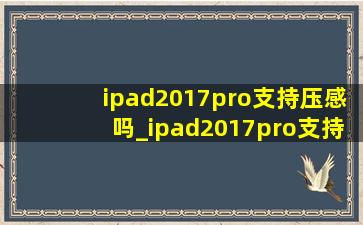 ipad2017pro支持压感吗_ipad2017pro支持17系统吗